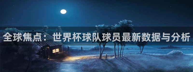 全球焦点：世界杯球队球员最新数据与分析