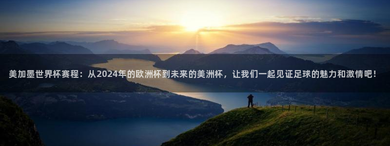 美加墨世界杯赛程：从2024年的欧洲杯到未来的美洲杯，让我们一起见证足球的魅力和激情吧！