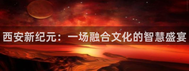 西安新纪元：一场融合文化的智慧盛宴