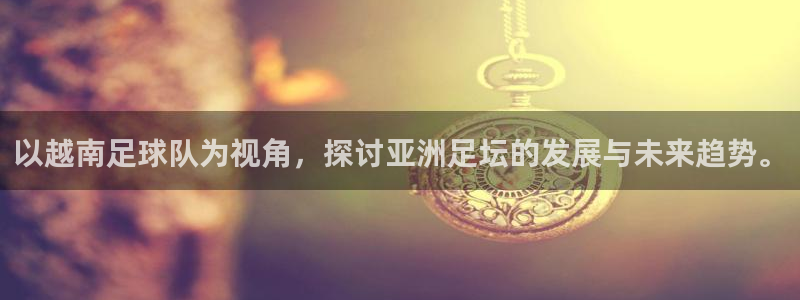 以越南足球队为视角，探讨亚洲足坛的发展与未来趋势。