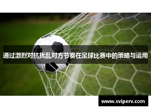 通过激烈对抗扰乱对方节奏在足球比赛中的策略与运用