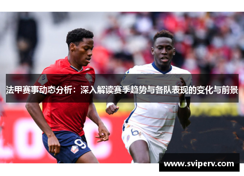 法甲赛事动态分析：深入解读赛季趋势与各队表现的变化与前景