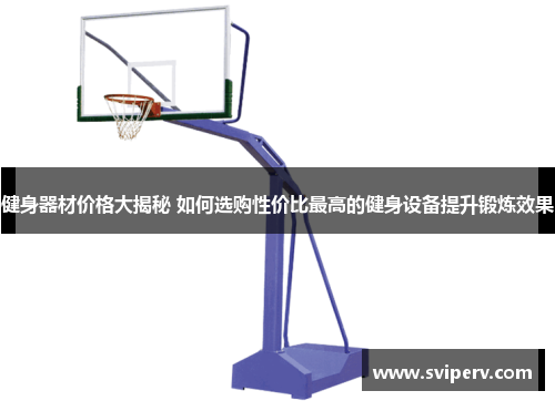 健身器材价格大揭秘 如何选购性价比最高的健身设备提升锻炼效果