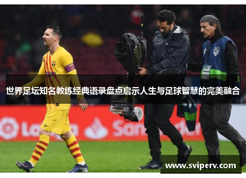 世界足坛知名教练经典语录盘点启示人生与足球智慧的完美融合