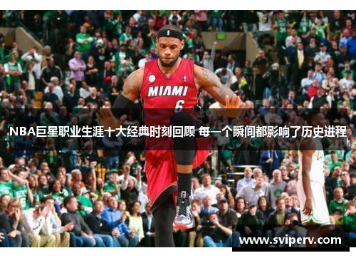 NBA巨星职业生涯十大经典时刻回顾 每一个瞬间都影响了历史进程