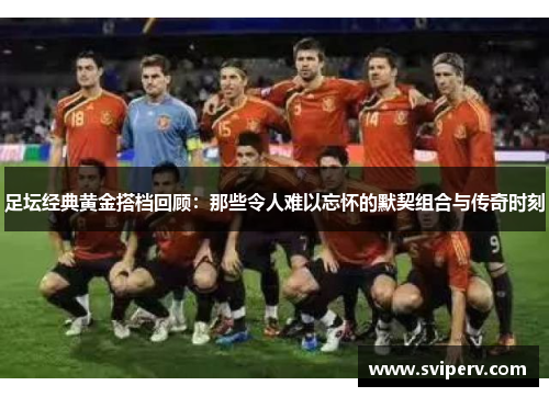 足坛经典黄金搭档回顾：那些令人难以忘怀的默契组合与传奇时刻