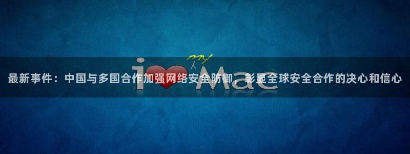 最新事件：中国与多国合作加强网络安全防御，彰显全球安全合作的决心和信心