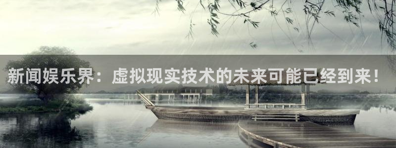 新闻娱乐界：虚拟现实技术的未来可能已经到来！