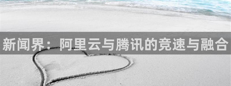 新闻界：阿里云与腾讯的竞速与融合