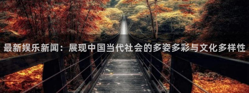 最新娱乐新闻：展现中国当代社会的多姿多彩与文化多样性