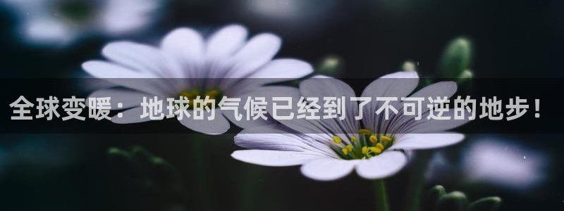 全球变暖：地球的气候已经到了不可逆的地步！