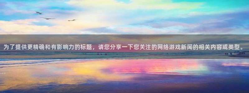 为了提供更精确和有影响力的标题，请您分享一下您关注的网络游戏新闻的相关内容或类型。