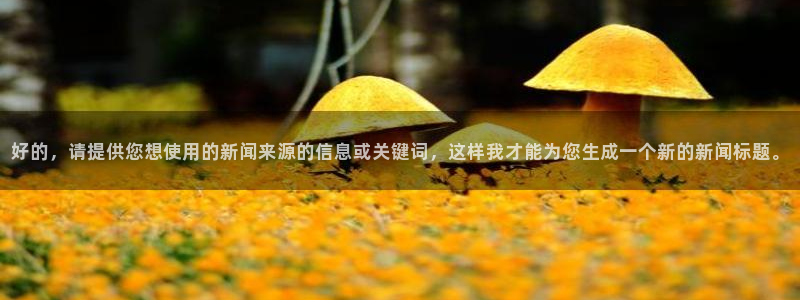 好的，请提供您想使用的新闻来源的信息或关键词，这样我才能为您生成一个新的新闻标题。