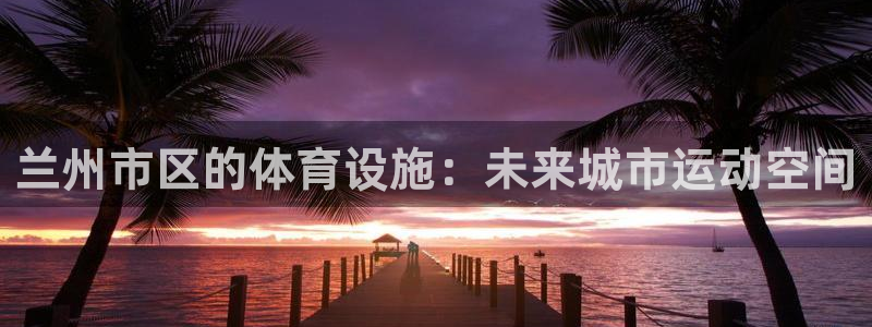 兰州市区的体育设施：未来城市运动空间