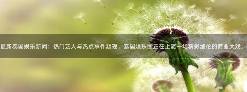最新泰国娱乐新闻：热门艺人与热点事件频现，泰国娱乐圈正在上演一场精彩绝伦的商业大戏。