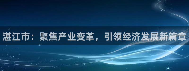 湛江市：聚焦产业变革，引领经济发展新篇章