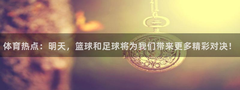 体育热点：明天，篮球和足球将为我们带来更多精彩对决！
