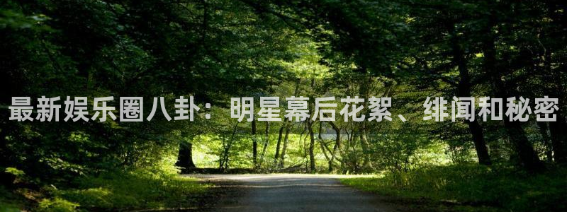 最新娱乐圈八卦：明星幕后花絮、绯闻和秘密