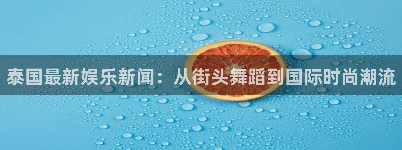 泰国最新娱乐新闻：从街头舞蹈到国际时尚潮流