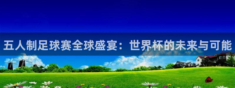 五人制足球赛全球盛宴：世界杯的未来与可能
